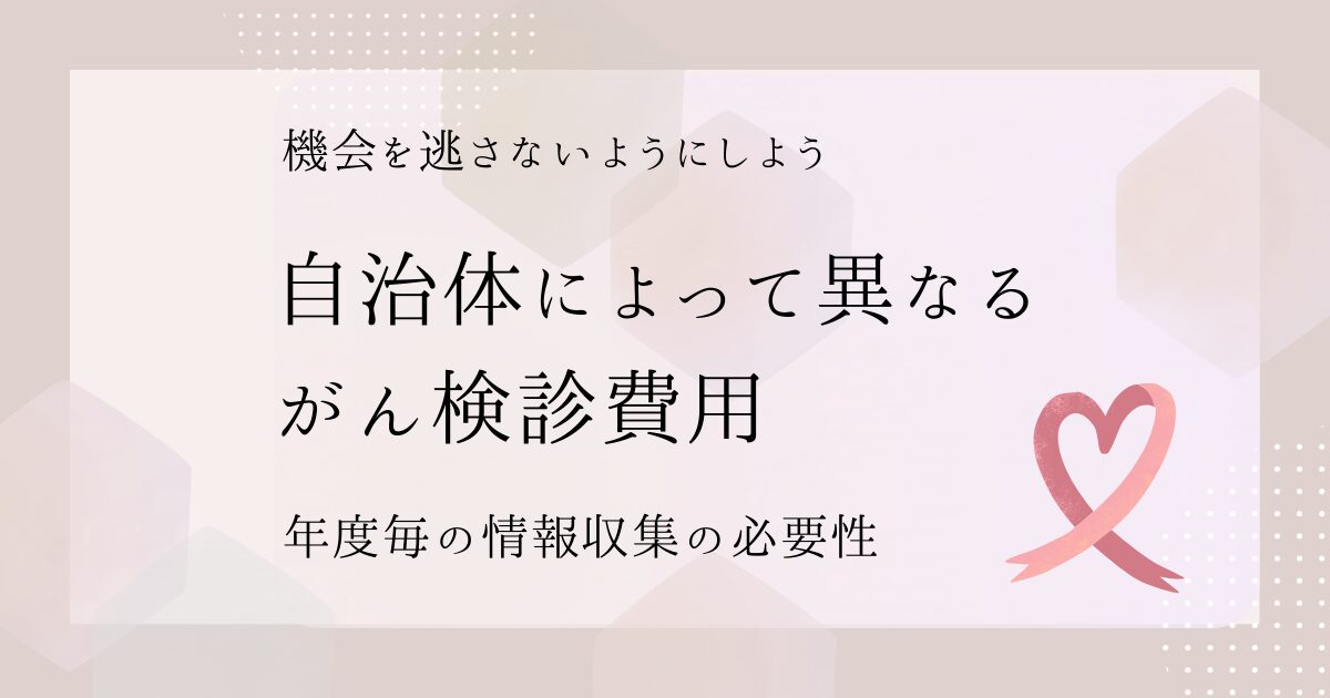 機会を逃さないようにしよう 自治体によって異なる がん検診費用 年度毎の情報収集の必要性